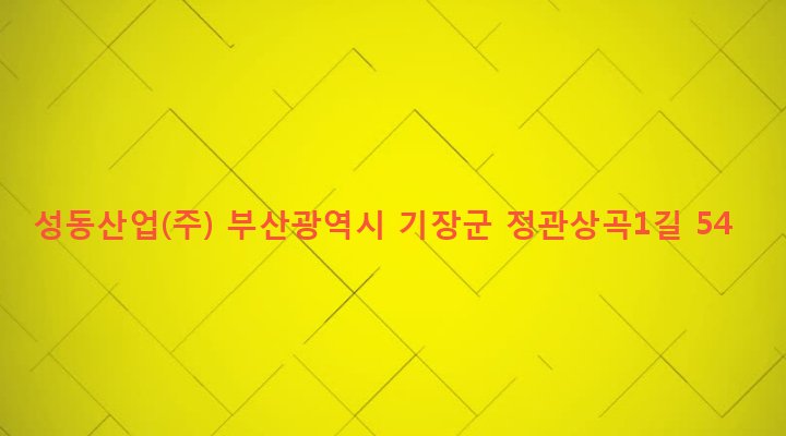 부산광역시 기장군 정관읍 매학리 407-1 성동산업(주)