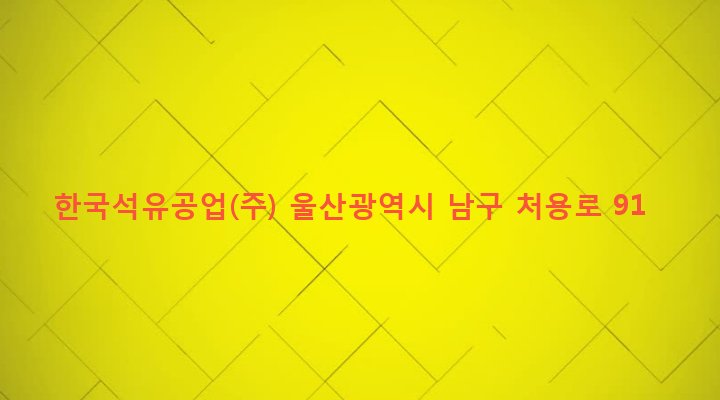 울산광역시 남구 야음장생포동 832-23 한국석유공업(주)