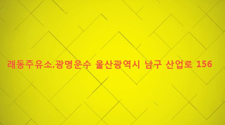 울산광역시 남구 선암동 114-4 래동주유소,광명운수