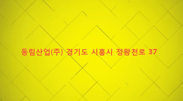 경기도 시흥시 정왕1동 2193-8 동림산업(주)