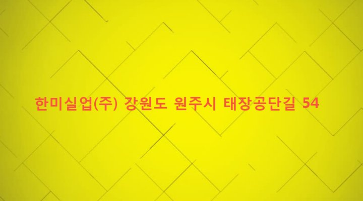 강원도 원주시 태장2동 1720-13 한미실업(주)