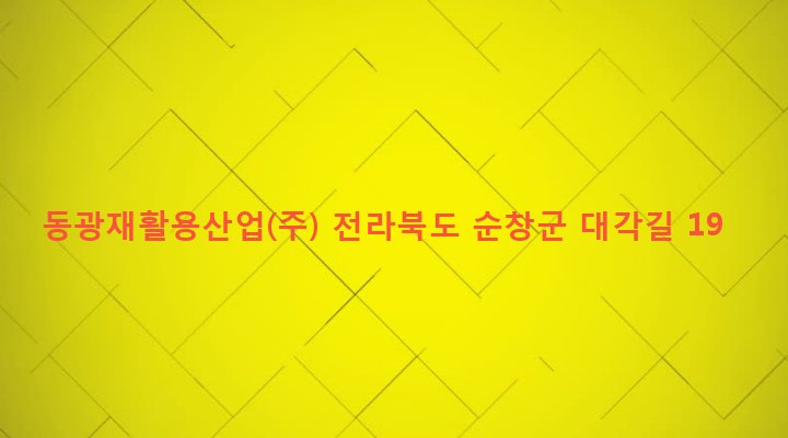 전라북도 순창군 금과면 대성리 172-4 동광재활용산업(주)