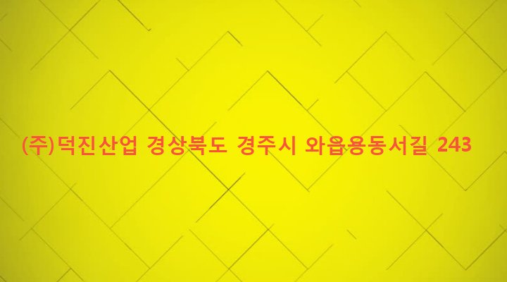 경상북도 경주시 양북면 용동리 1679 (주)덕진산업