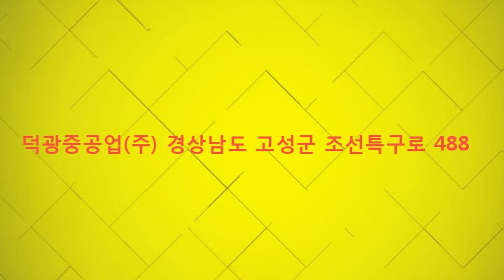 경상남도 고성군 동해면 봉암리 31-3 덕광중공업(주)